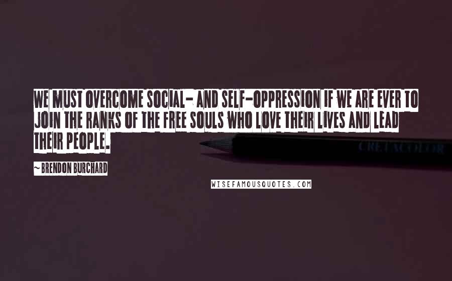 Brendon Burchard Quotes: We must overcome social- and self-oppression if we are ever to join the ranks of the free souls who love their lives and lead their people.