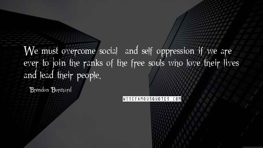 Brendon Burchard Quotes: We must overcome social- and self-oppression if we are ever to join the ranks of the free souls who love their lives and lead their people.