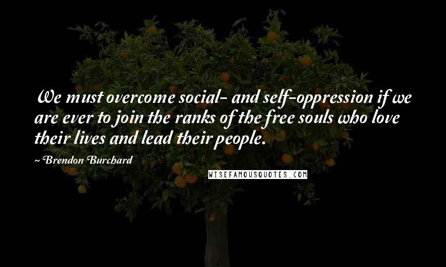 Brendon Burchard Quotes: We must overcome social- and self-oppression if we are ever to join the ranks of the free souls who love their lives and lead their people.