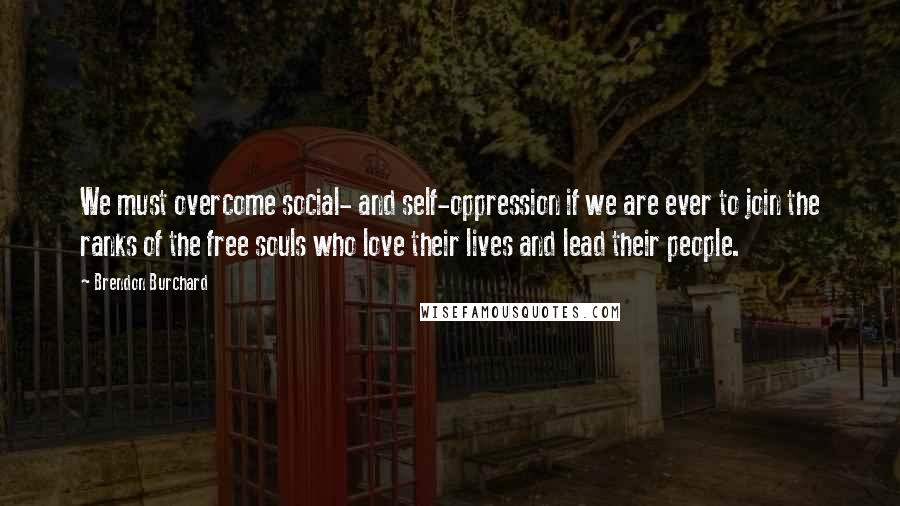 Brendon Burchard Quotes: We must overcome social- and self-oppression if we are ever to join the ranks of the free souls who love their lives and lead their people.