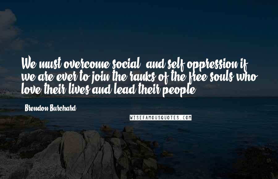 Brendon Burchard Quotes: We must overcome social- and self-oppression if we are ever to join the ranks of the free souls who love their lives and lead their people.