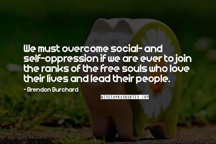 Brendon Burchard Quotes: We must overcome social- and self-oppression if we are ever to join the ranks of the free souls who love their lives and lead their people.