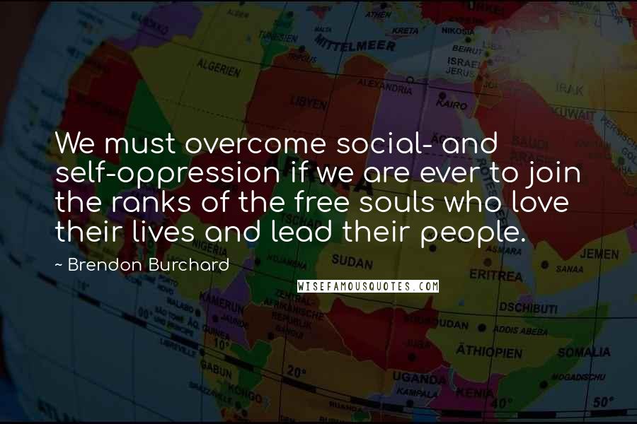 Brendon Burchard Quotes: We must overcome social- and self-oppression if we are ever to join the ranks of the free souls who love their lives and lead their people.