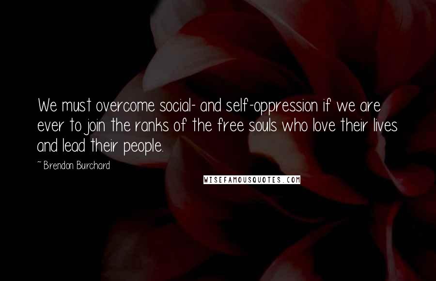 Brendon Burchard Quotes: We must overcome social- and self-oppression if we are ever to join the ranks of the free souls who love their lives and lead their people.