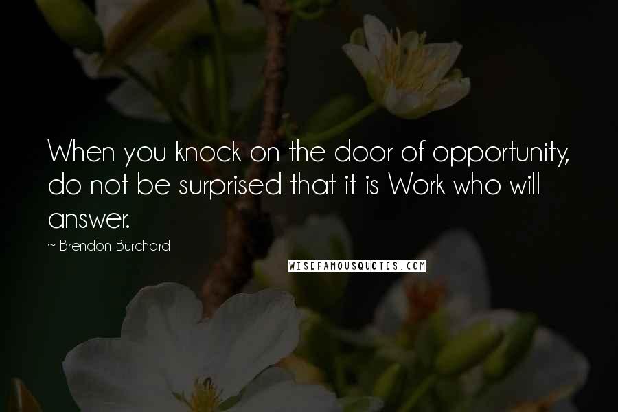 Brendon Burchard Quotes: When you knock on the door of opportunity, do not be surprised that it is Work who will answer.