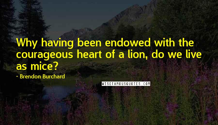 Brendon Burchard Quotes: Why having been endowed with the courageous heart of a lion, do we live as mice?