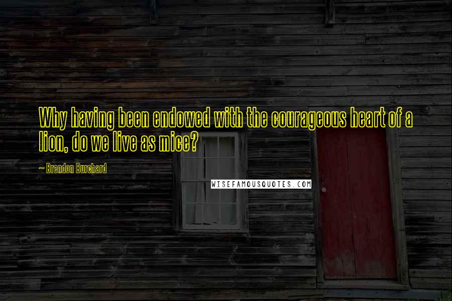 Brendon Burchard Quotes: Why having been endowed with the courageous heart of a lion, do we live as mice?