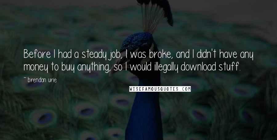 Brendon Urie Quotes: Before I had a steady job, I was broke, and I didn't have any money to buy anything, so I would illegally download stuff.