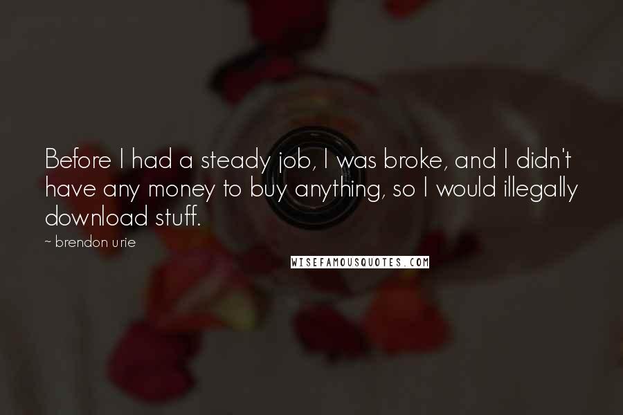 Brendon Urie Quotes: Before I had a steady job, I was broke, and I didn't have any money to buy anything, so I would illegally download stuff.