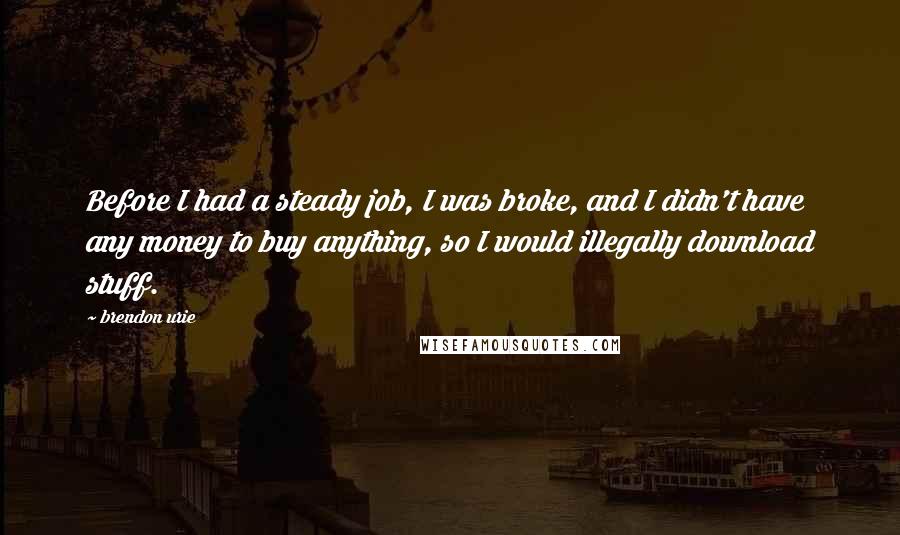 Brendon Urie Quotes: Before I had a steady job, I was broke, and I didn't have any money to buy anything, so I would illegally download stuff.