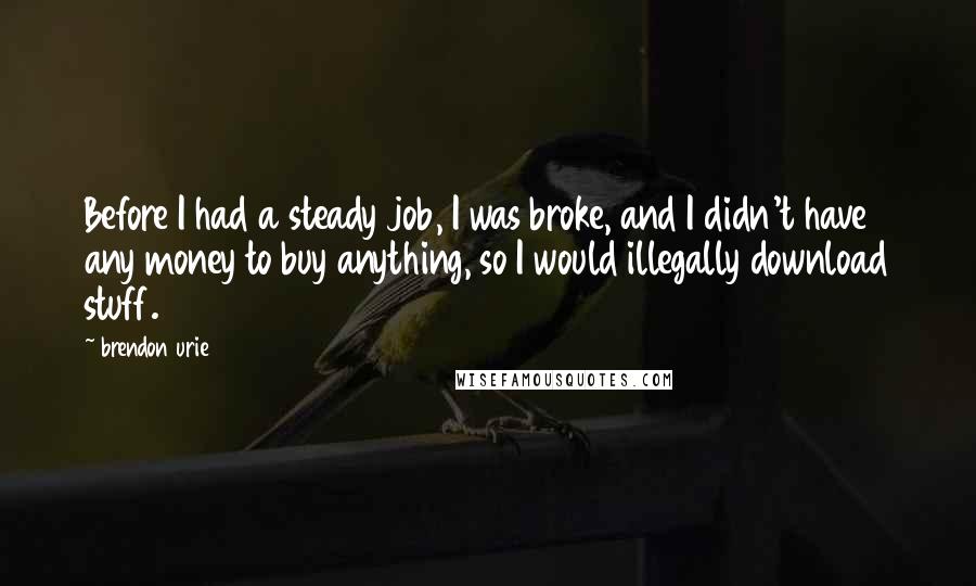 Brendon Urie Quotes: Before I had a steady job, I was broke, and I didn't have any money to buy anything, so I would illegally download stuff.