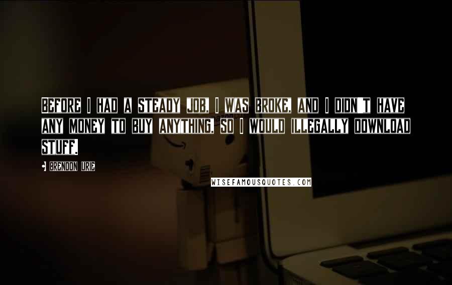 Brendon Urie Quotes: Before I had a steady job, I was broke, and I didn't have any money to buy anything, so I would illegally download stuff.