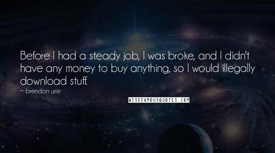 Brendon Urie Quotes: Before I had a steady job, I was broke, and I didn't have any money to buy anything, so I would illegally download stuff.