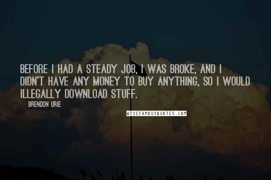 Brendon Urie Quotes: Before I had a steady job, I was broke, and I didn't have any money to buy anything, so I would illegally download stuff.