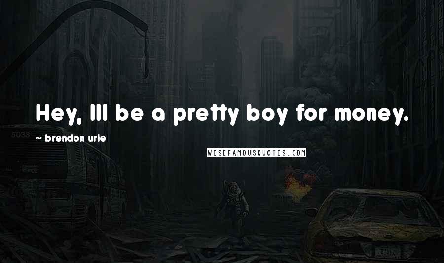 Brendon Urie Quotes: Hey, Ill be a pretty boy for money.