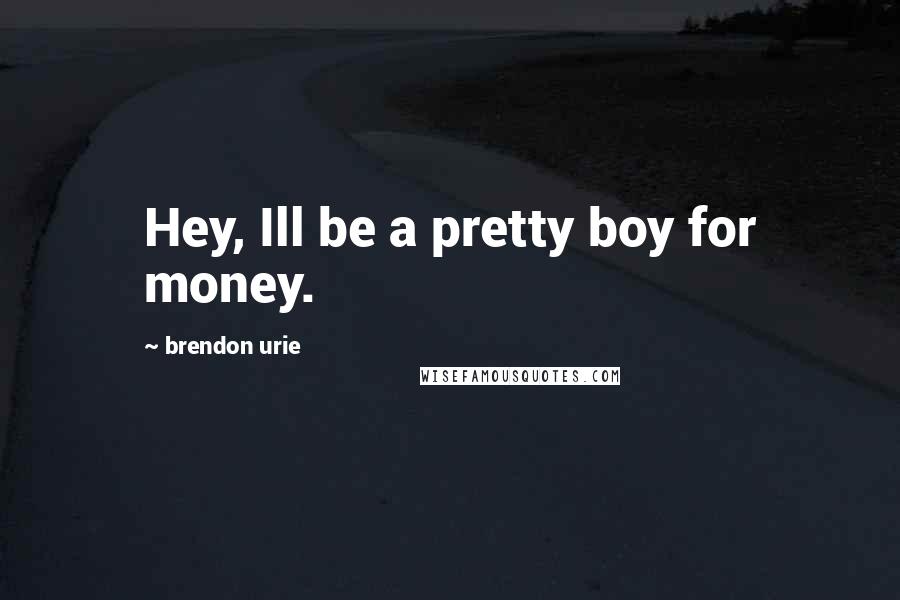 Brendon Urie Quotes: Hey, Ill be a pretty boy for money.