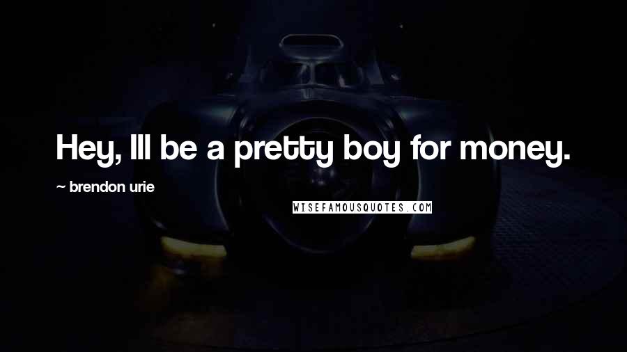 Brendon Urie Quotes: Hey, Ill be a pretty boy for money.