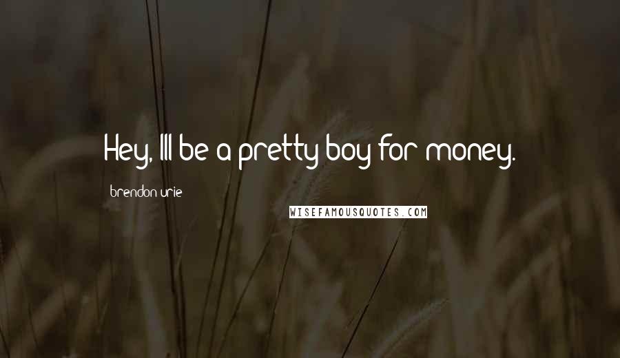 Brendon Urie Quotes: Hey, Ill be a pretty boy for money.