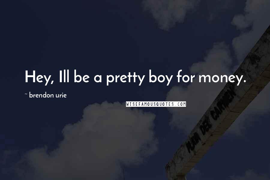 Brendon Urie Quotes: Hey, Ill be a pretty boy for money.