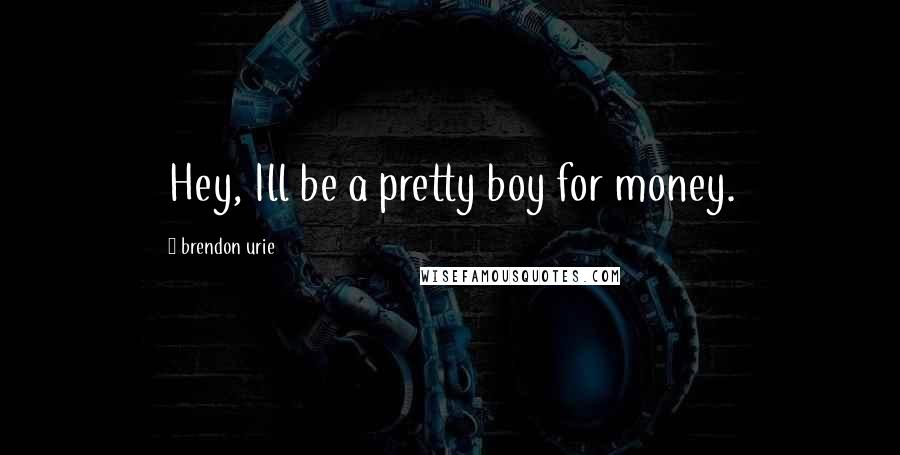 Brendon Urie Quotes: Hey, Ill be a pretty boy for money.