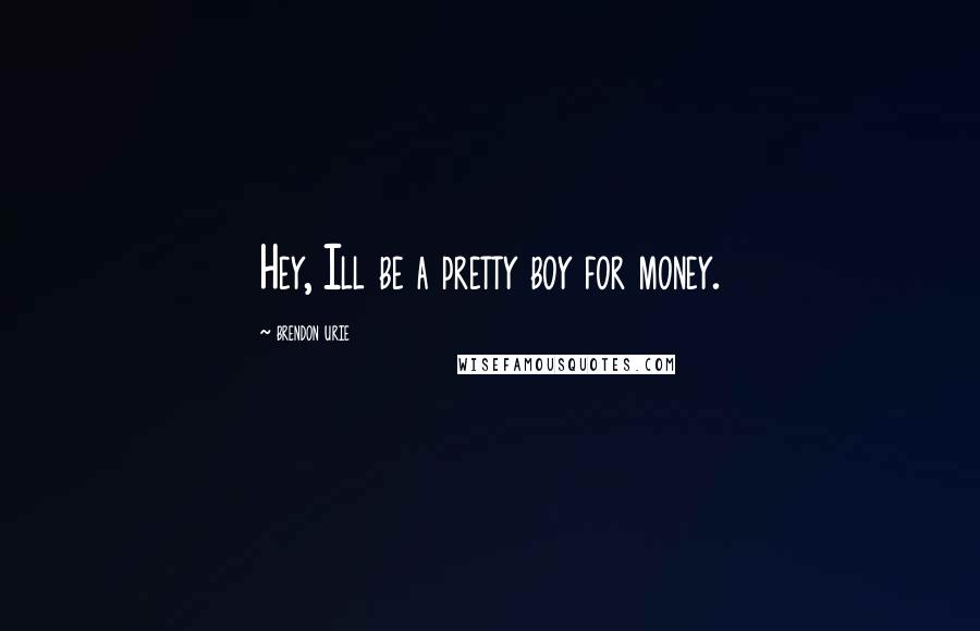 Brendon Urie Quotes: Hey, Ill be a pretty boy for money.