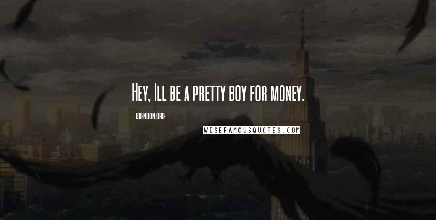 Brendon Urie Quotes: Hey, Ill be a pretty boy for money.