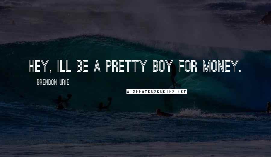 Brendon Urie Quotes: Hey, Ill be a pretty boy for money.