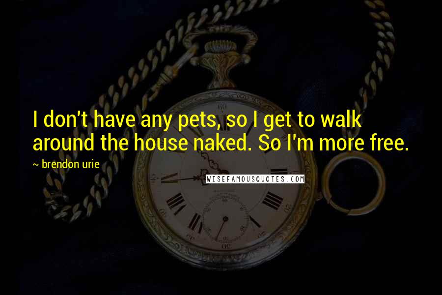 Brendon Urie Quotes: I don't have any pets, so I get to walk around the house naked. So I'm more free.