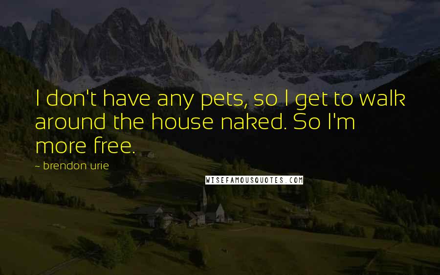 Brendon Urie Quotes: I don't have any pets, so I get to walk around the house naked. So I'm more free.