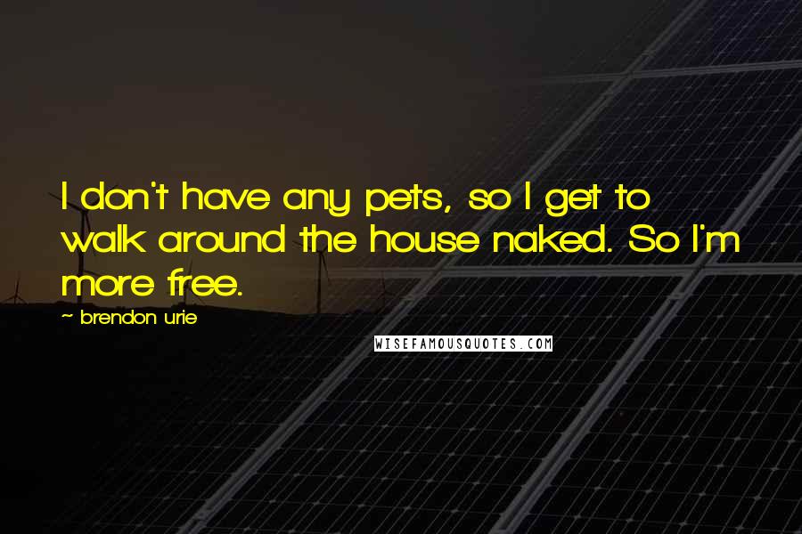 Brendon Urie Quotes: I don't have any pets, so I get to walk around the house naked. So I'm more free.