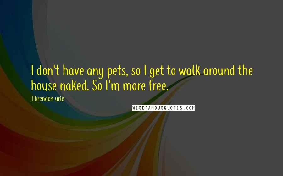 Brendon Urie Quotes: I don't have any pets, so I get to walk around the house naked. So I'm more free.