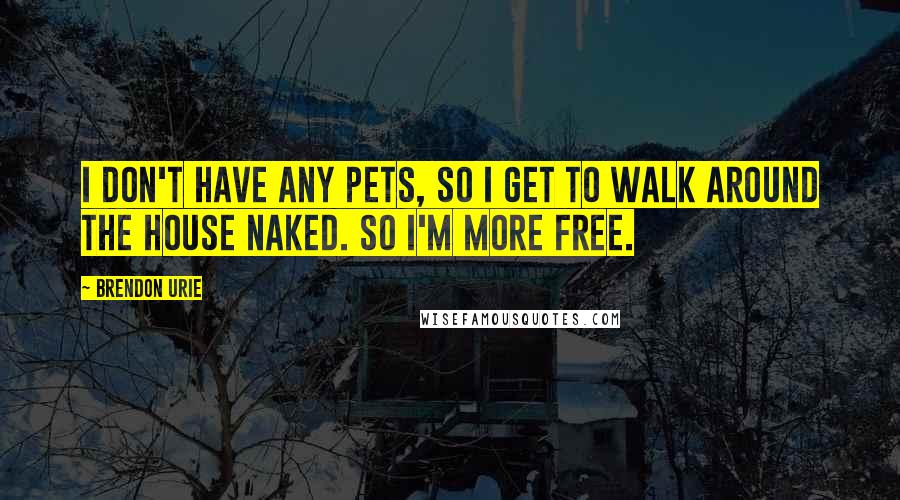 Brendon Urie Quotes: I don't have any pets, so I get to walk around the house naked. So I'm more free.