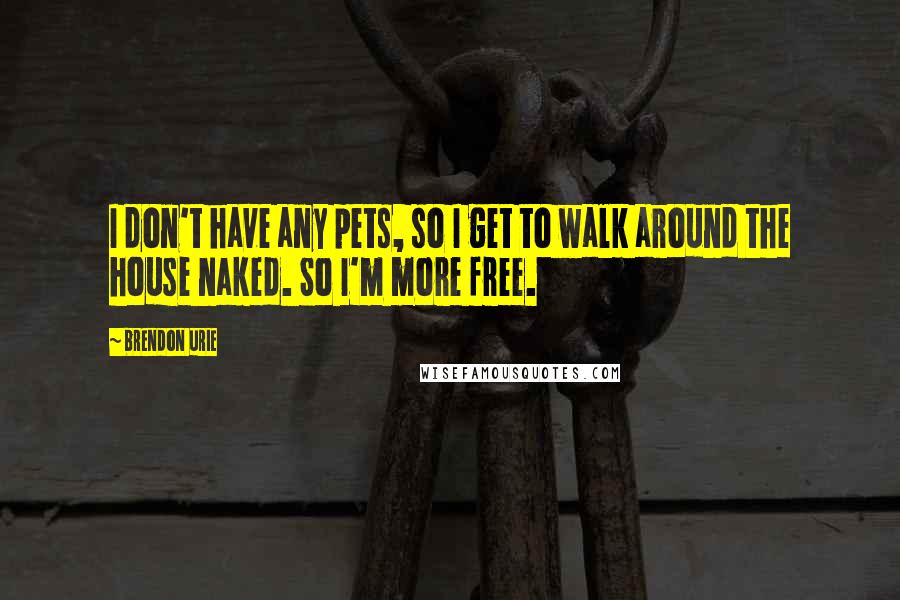 Brendon Urie Quotes: I don't have any pets, so I get to walk around the house naked. So I'm more free.