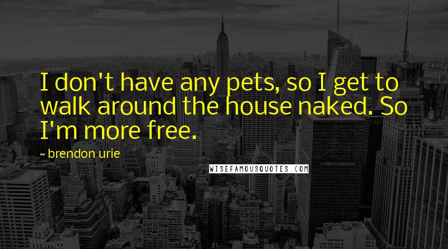 Brendon Urie Quotes: I don't have any pets, so I get to walk around the house naked. So I'm more free.
