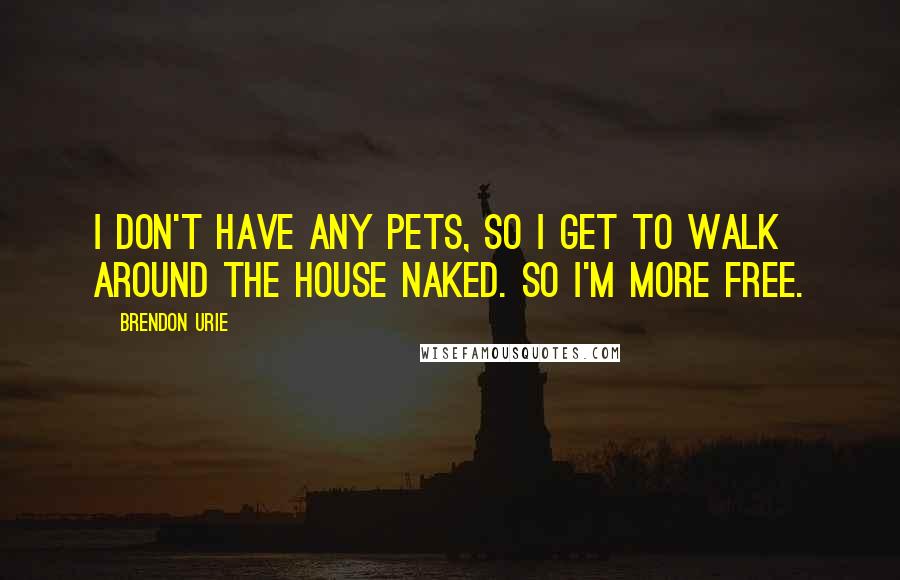 Brendon Urie Quotes: I don't have any pets, so I get to walk around the house naked. So I'm more free.