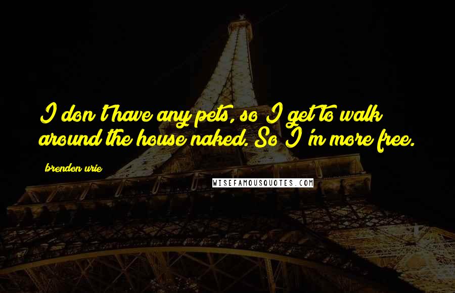 Brendon Urie Quotes: I don't have any pets, so I get to walk around the house naked. So I'm more free.