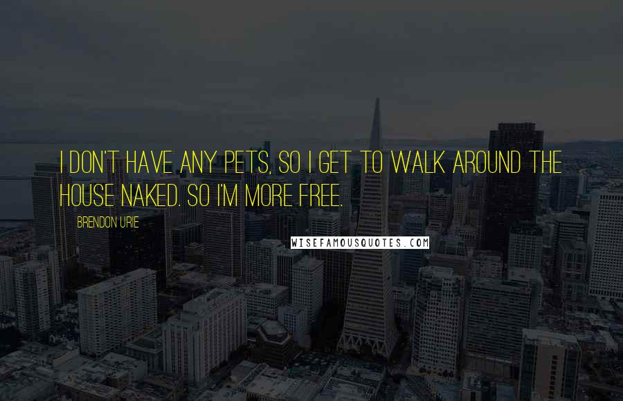 Brendon Urie Quotes: I don't have any pets, so I get to walk around the house naked. So I'm more free.