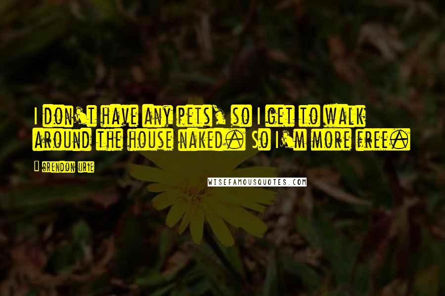 Brendon Urie Quotes: I don't have any pets, so I get to walk around the house naked. So I'm more free.