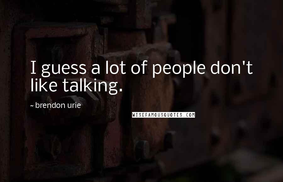 Brendon Urie Quotes: I guess a lot of people don't like talking.