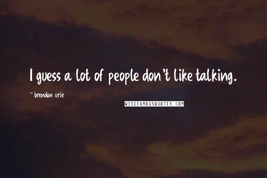 Brendon Urie Quotes: I guess a lot of people don't like talking.