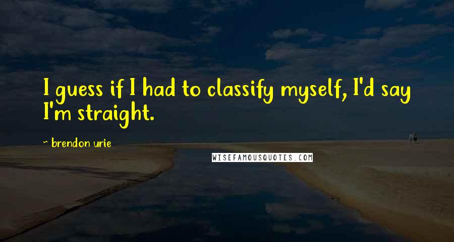 Brendon Urie Quotes: I guess if I had to classify myself, I'd say I'm straight.