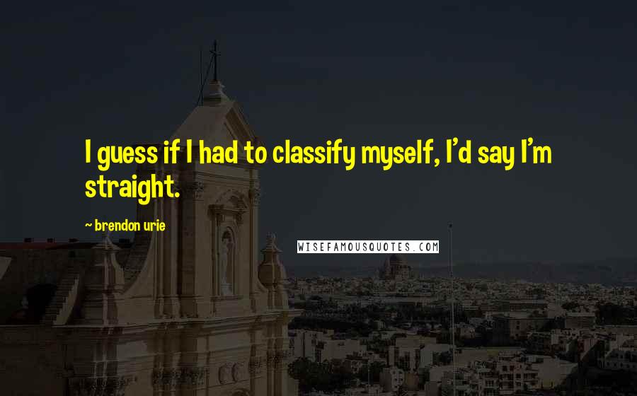 Brendon Urie Quotes: I guess if I had to classify myself, I'd say I'm straight.