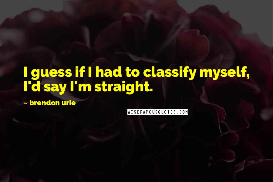 Brendon Urie Quotes: I guess if I had to classify myself, I'd say I'm straight.