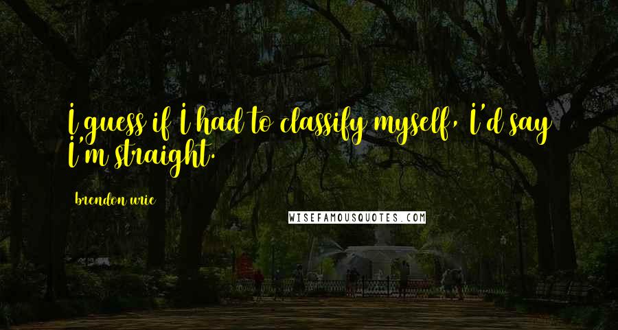 Brendon Urie Quotes: I guess if I had to classify myself, I'd say I'm straight.