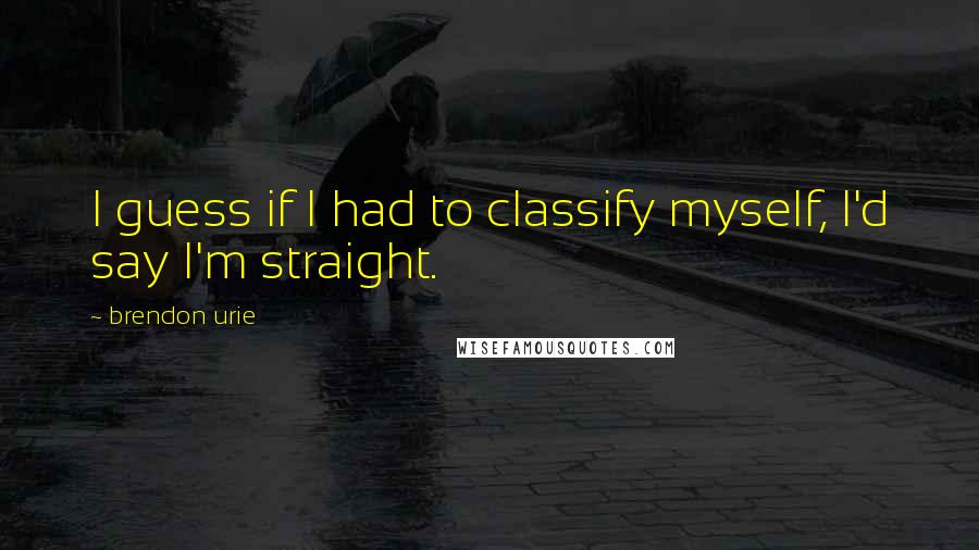 Brendon Urie Quotes: I guess if I had to classify myself, I'd say I'm straight.