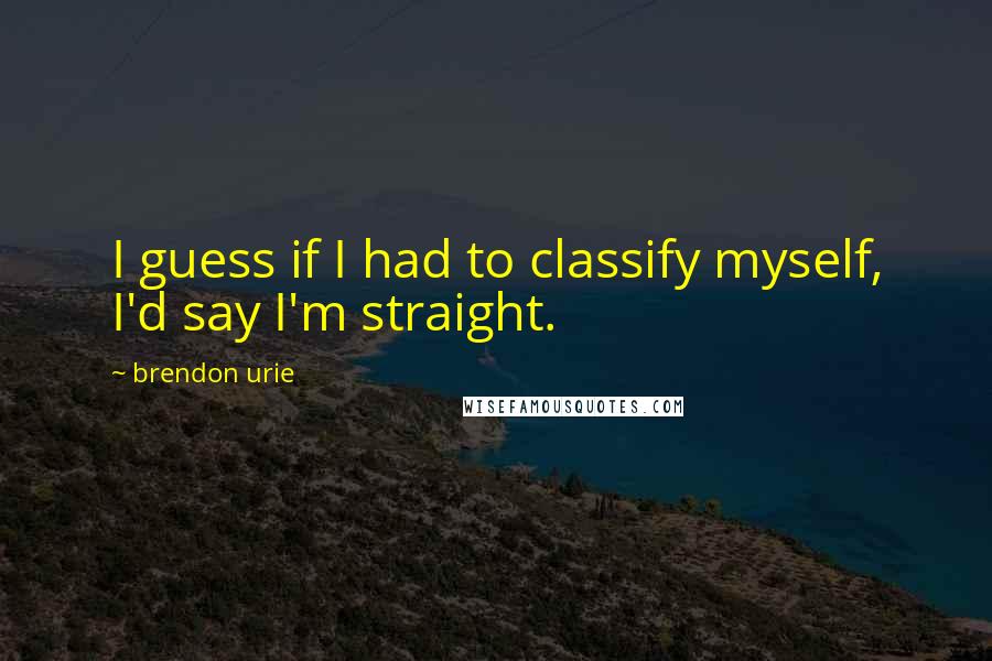 Brendon Urie Quotes: I guess if I had to classify myself, I'd say I'm straight.