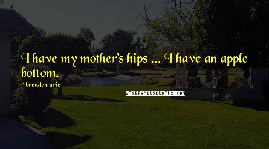 Brendon Urie Quotes: I have my mother's hips ... I have an apple bottom.