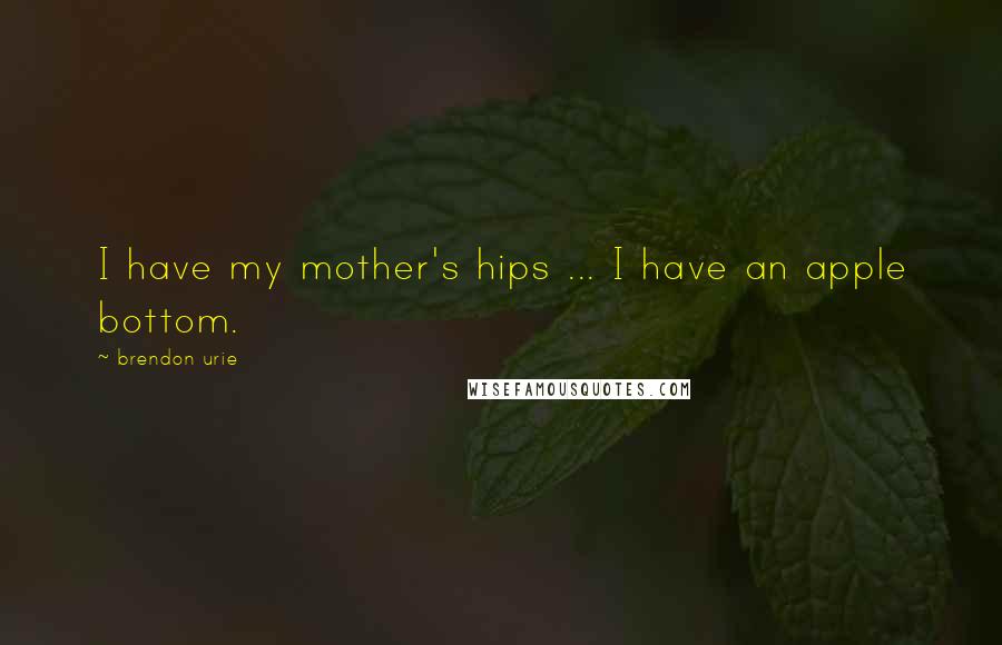 Brendon Urie Quotes: I have my mother's hips ... I have an apple bottom.