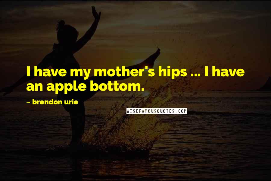 Brendon Urie Quotes: I have my mother's hips ... I have an apple bottom.