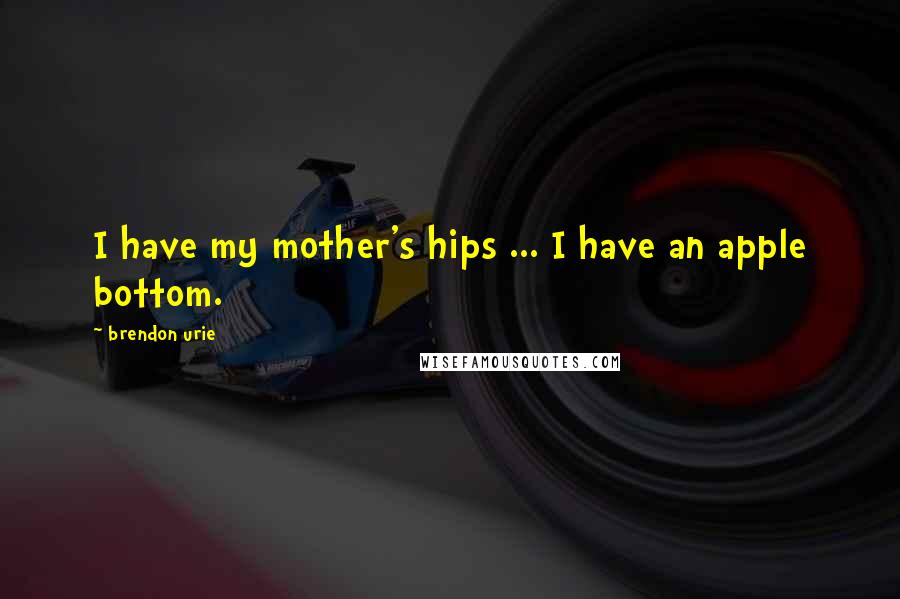 Brendon Urie Quotes: I have my mother's hips ... I have an apple bottom.